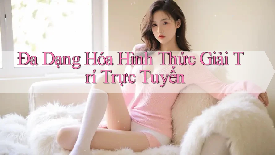 Đa Dạng Hóa Hình Thức Giải Trí Trực Tuyến