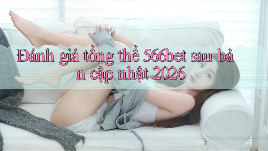 Đánh giá tổng thể 566bet sau bản cập nhật 2026