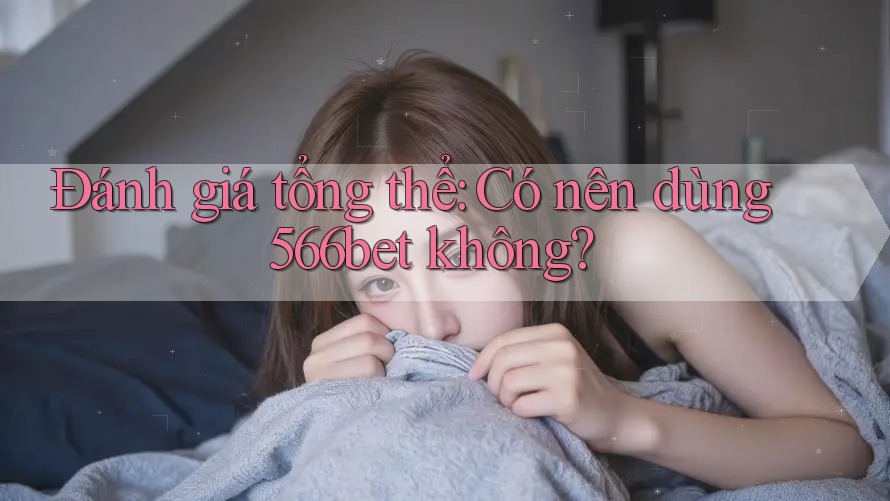 Đánh giá tổng thể: Có nên dùng 566bet không?