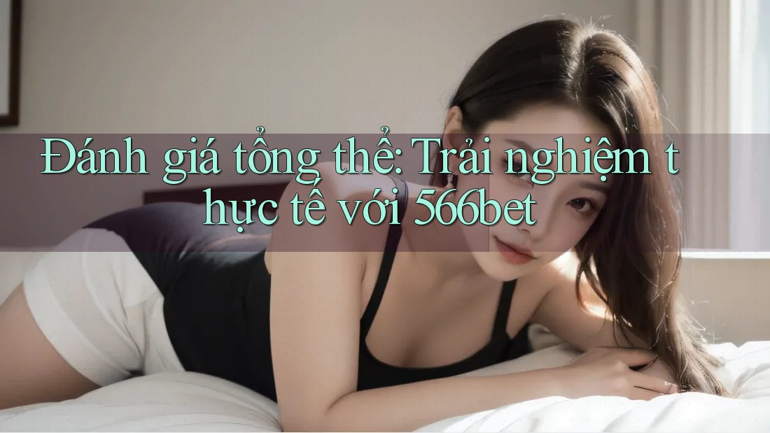 Đánh giá tổng thể: Trải nghiệm thực tế với 566bet