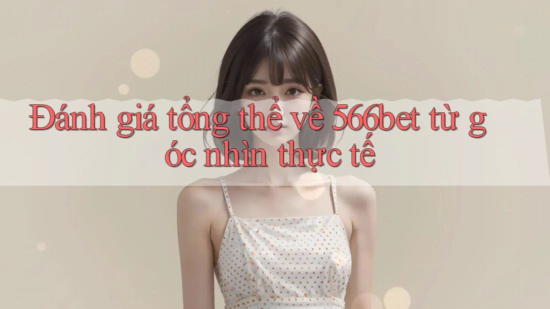 Đánh giá tổng thể về 566bet từ góc nhìn thực tế
