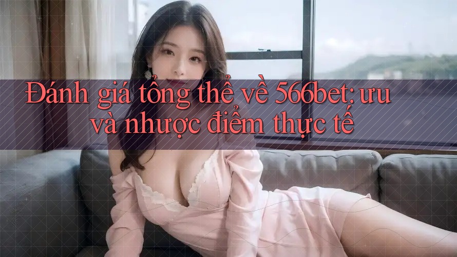Đánh giá tổng thể về 566bet: ưu và nhược điểm thực tế