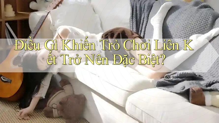 Điều Gì Khiến Trò Chơi Liên Kết Trở Nên Đặc Biệt?