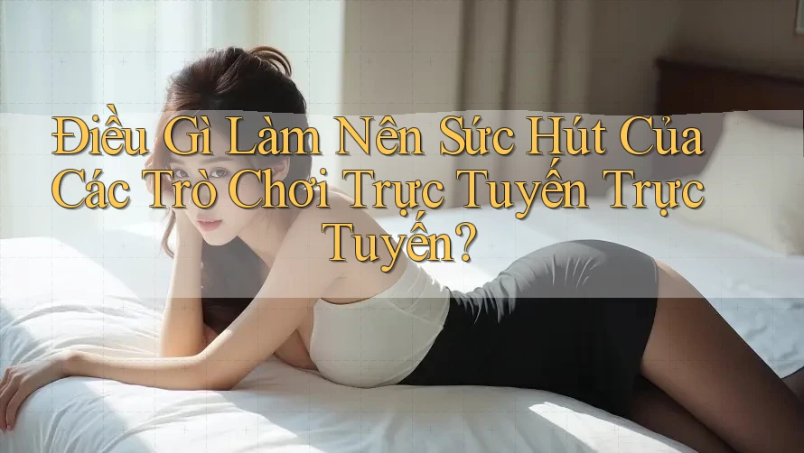 Điều Gì Làm Nên Sức Hút Của Các Trò Chơi Trực Tuyến Trực Tuyến?