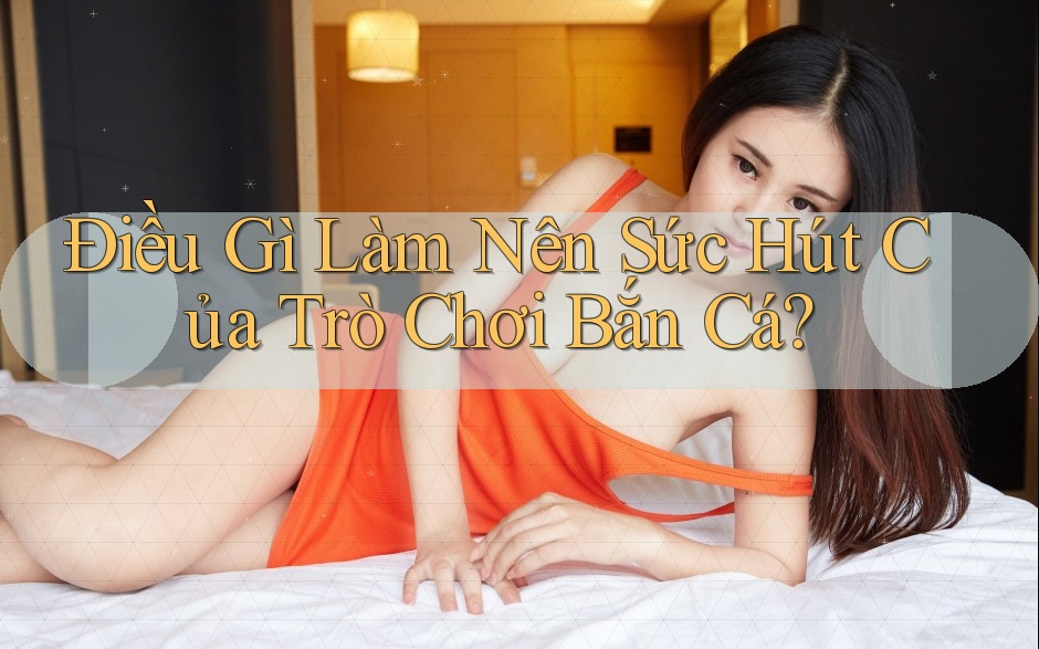 Điều Gì Làm Nên Sức Hút Của Trò Chơi Bắn Cá?