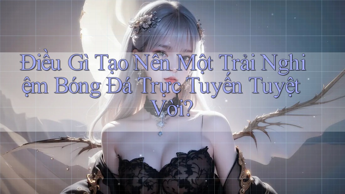 Điều Gì Tạo Nên Một Trải Nghiệm Bóng Đá Trực Tuyến Tuyệt Vời?