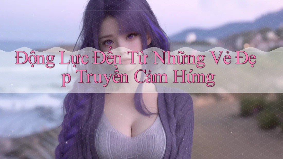 Động Lực Đến Từ Những Vẻ Đẹp Truyền Cảm Hứng