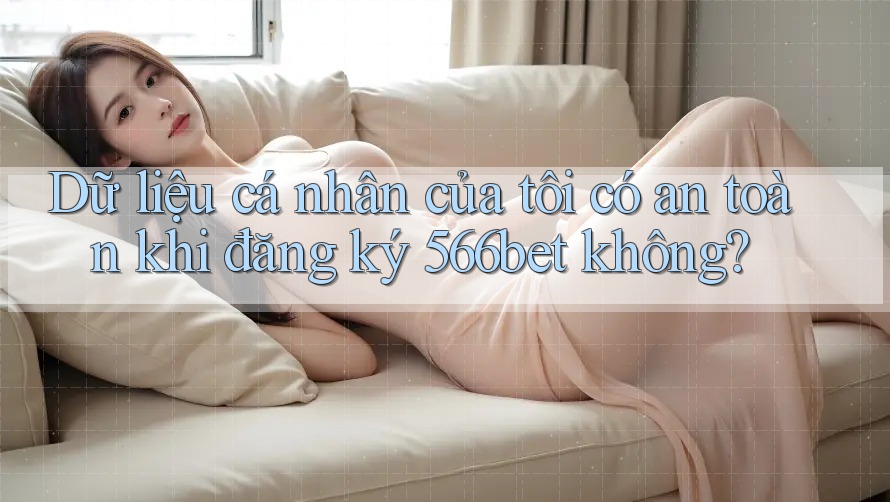 Dữ liệu cá nhân của tôi có an toàn khi đăng ký 566bet không?