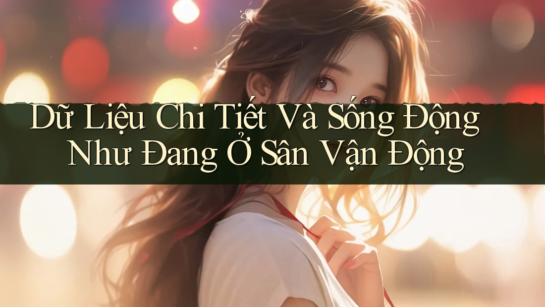 Dữ Liệu Chi Tiết Và Sống Động Như Đang Ở Sân Vận Động