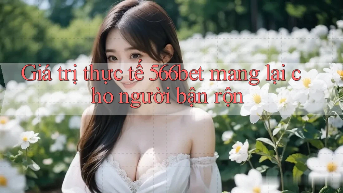 Giá trị thực tế 566bet mang lại cho người bận rộn