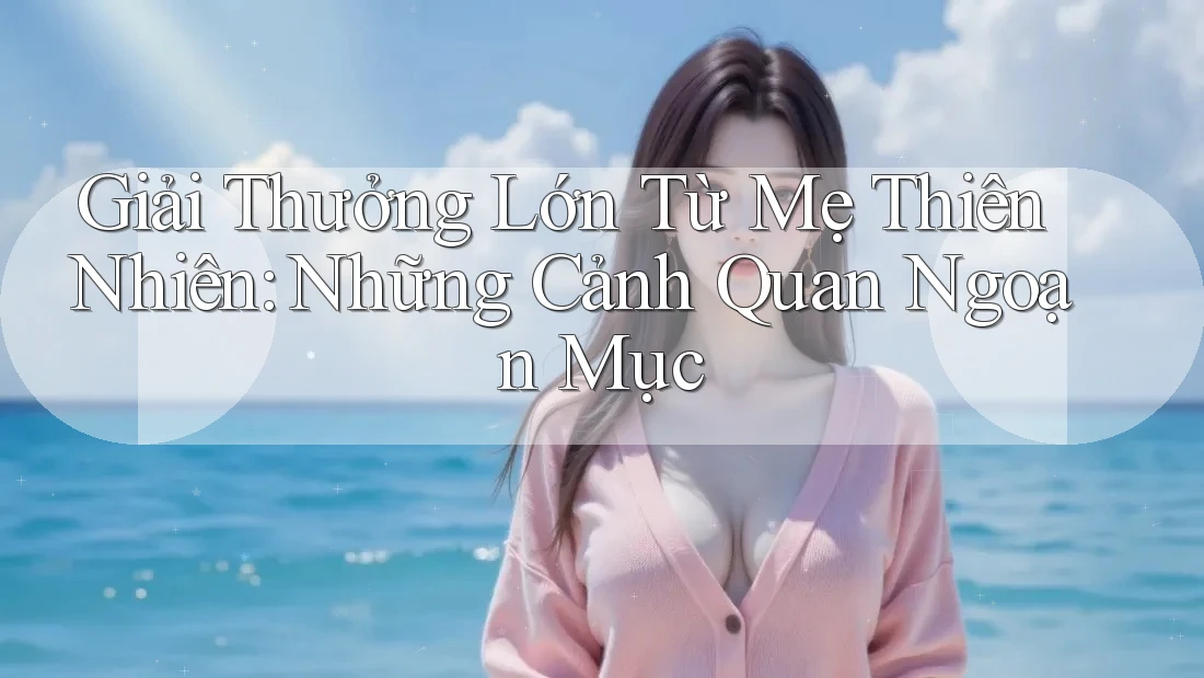 Giải Thưởng Lớn Từ Mẹ Thiên Nhiên: Những Cảnh Quan Ngoạn Mục
