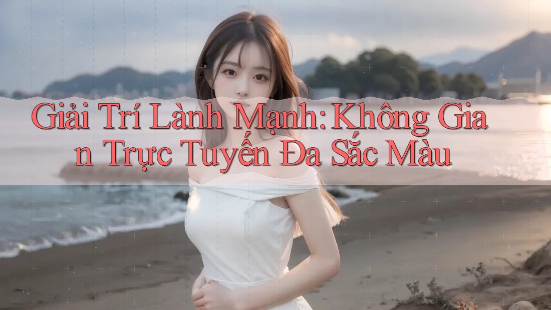 Giải Trí Lành Mạnh: Không Gian Trực Tuyến Đa Sắc Màu Giải Trí Lành Mạnh: Không Gian Trực Tuyến Đa Sắc Màu