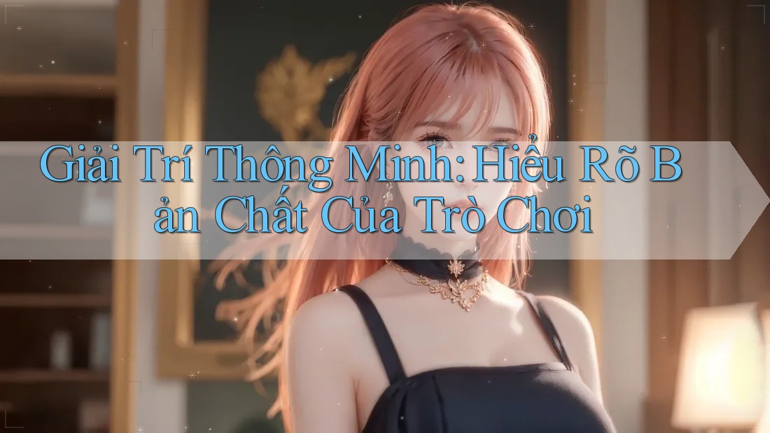 Giải trí thông minh: Hiểu rõ bản chất của trò chơi