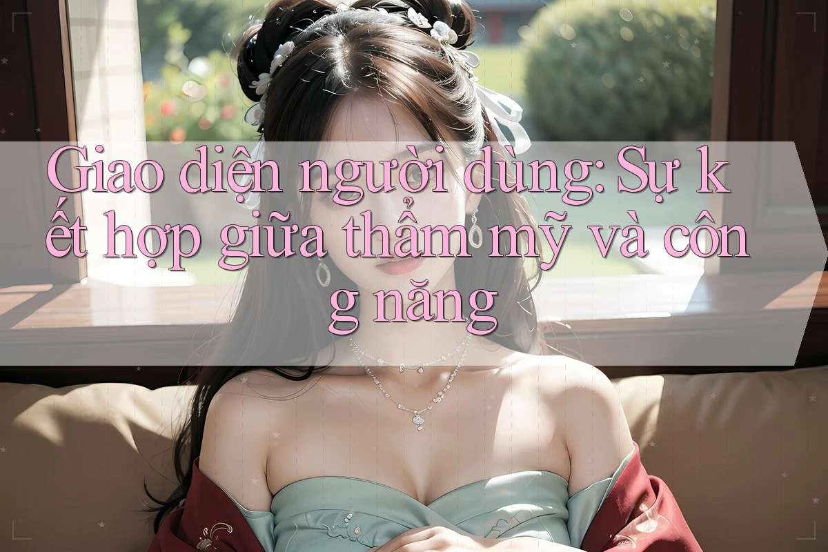 Giao diện người dùng: Sự kết hợp giữa thẩm mỹ và công năng