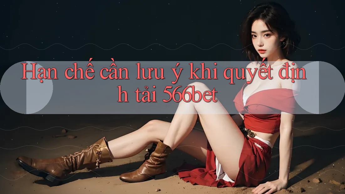 Hạn chế cần lưu ý khi quyết định tải 566bet