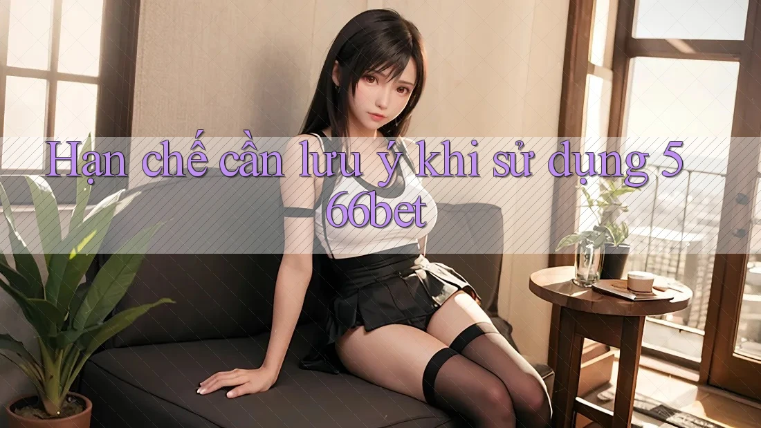 Hạn chế cần lưu ý khi sử dụng 566bet