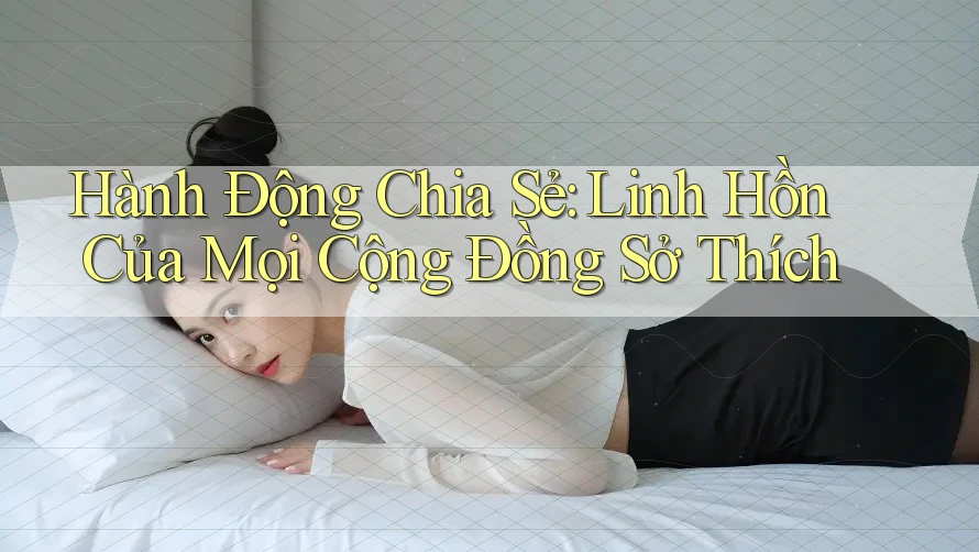 Hành Động Chia Sẻ: Linh Hồn Của Mọi Cộng Đồng Sở Thích