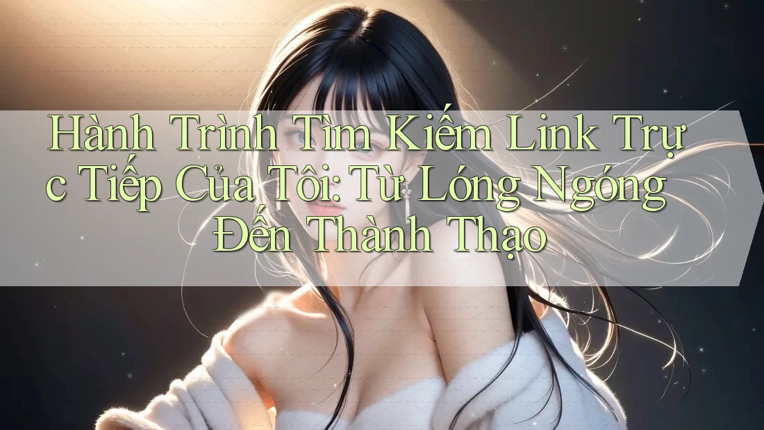 Hành Trình Tìm Kiếm Link Trực Tiếp Của Tôi: Từ Lóng Ngóng Đến Thành Thạo Hành Trình Tìm Kiếm Link Trực Tiếp Của Tôi: Từ Lóng Ngóng Đến Thành Thạo