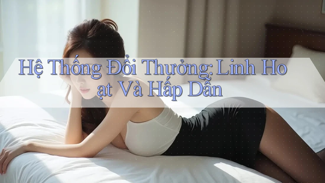 Hệ Thống Đổi Thưởng: Linh Hoạt Và Hấp Dẫn