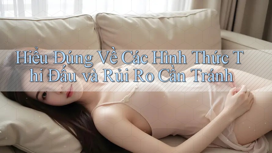 Hiểu Đúng Về Các Hình Thức Thi Đấu và Rủi Ro Cần Tránh