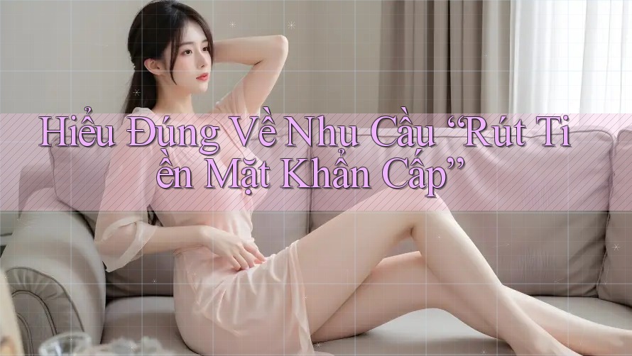Hiểu Đúng Về Nhu Cầu “Rút Tiền Mặt Khẩn Cấp” Hiểu Đúng Về Nhu Cầu “Rút Tiền Mặt Khẩn Cấp”