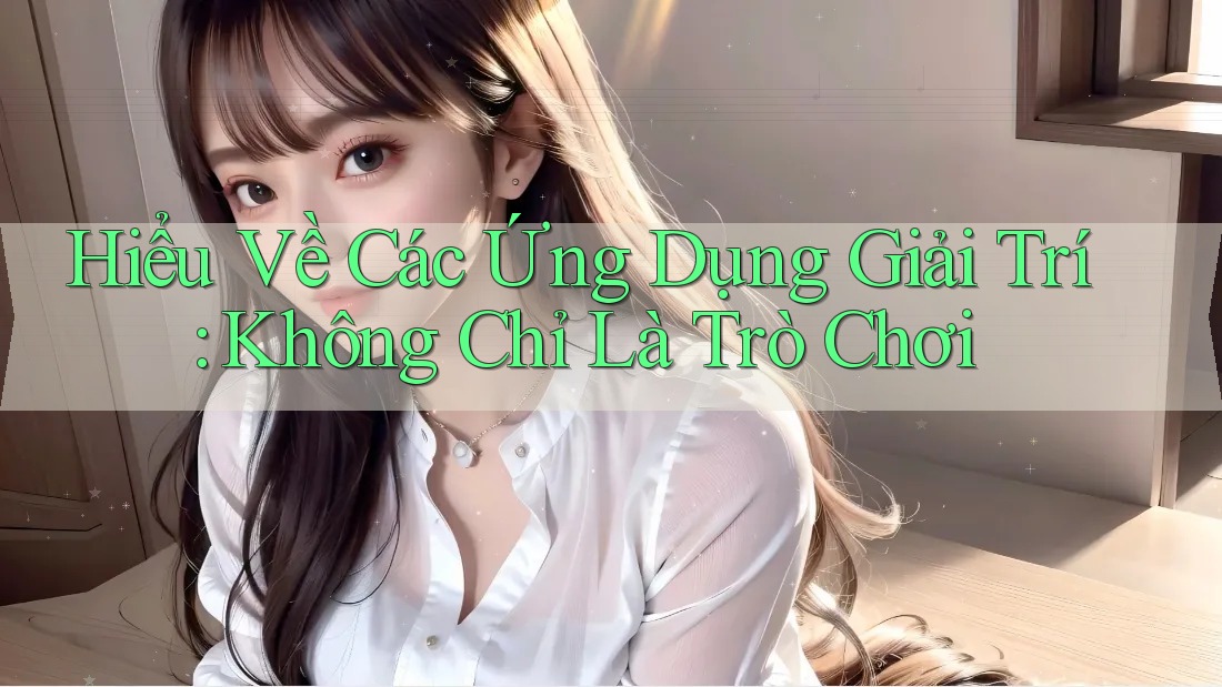 Hiểu Về Các Ứng Dụng Giải Trí: Không Chỉ Là Trò Chơi Hiểu Về Các Ứng Dụng Giải Trí: Không Chỉ Là Trò Chơi