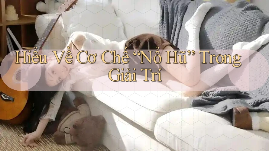 Hiểu Về Cơ Chế “Nổ Hũ” Trong Giải Trí