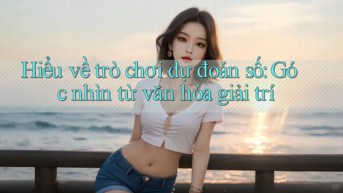 Hiểu về trò chơi dự đoán số: Góc nhìn từ văn hóa giải trí