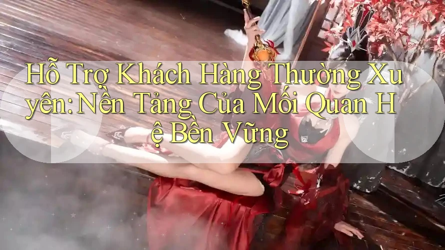 Hỗ Trợ Khách Hàng Thường Xuyên: Nền Tảng Của Mối Quan Hệ Bền Vững
