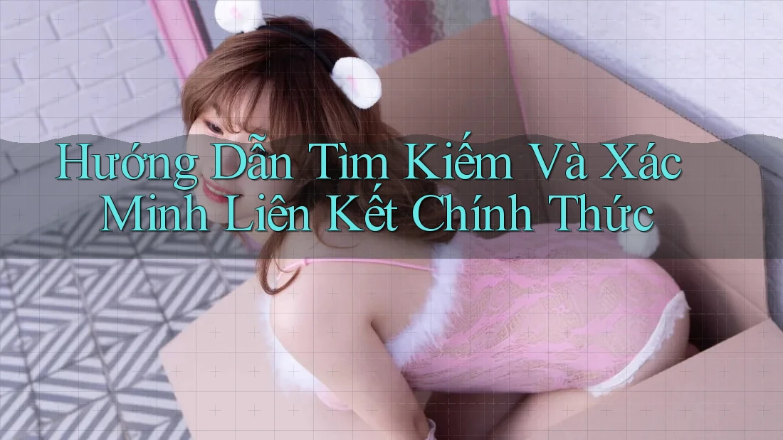 Hướng Dẫn Tìm Kiếm Và Xác Minh Liên Kết Chính Thức