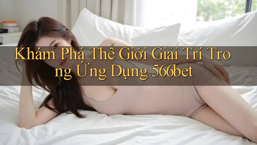 Khám Phá Thế Giới Giải Trí Trong Ứng Dụng 566bet