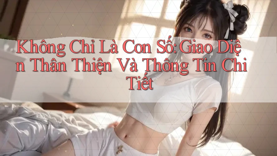 Không Chỉ Là Con Số: Giao Diện Thân Thiện Và Thông Tin Chi Tiết