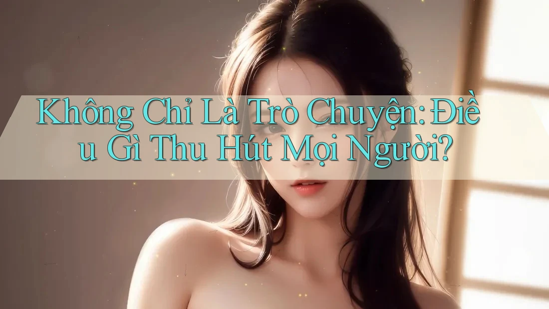 Không Chỉ Là Trò Chuyện: Điều Gì Thu Hút Mọi Người?