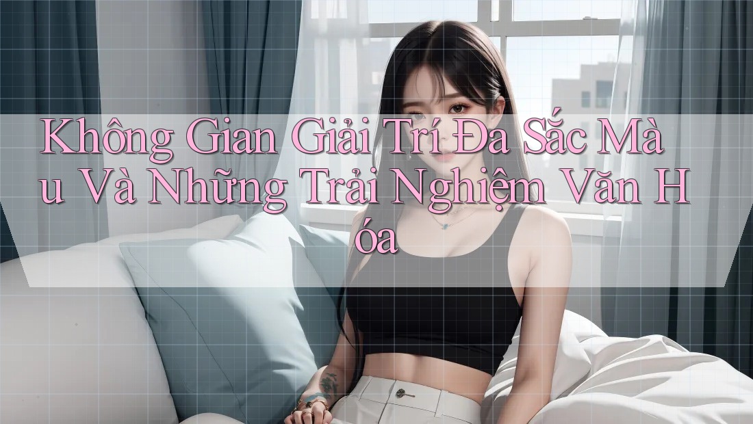 Không Gian Giải Trí Đa Sắc Màu Và Những Trải Nghiệm Văn Hóa