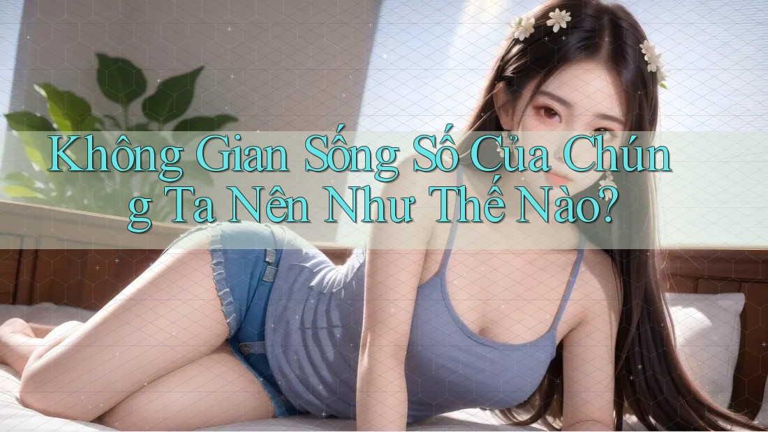 Không Gian Sống Số Của Chúng Ta Nên Như Thế Nào?