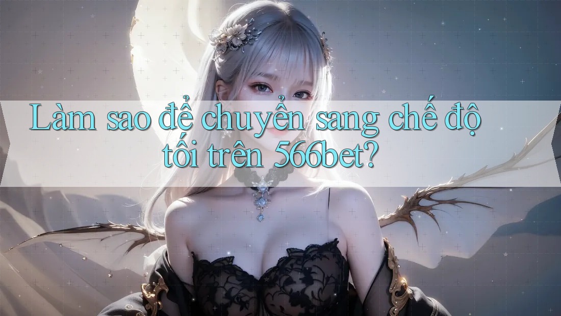 Làm sao để chuyển sang chế độ tối trên 566bet?