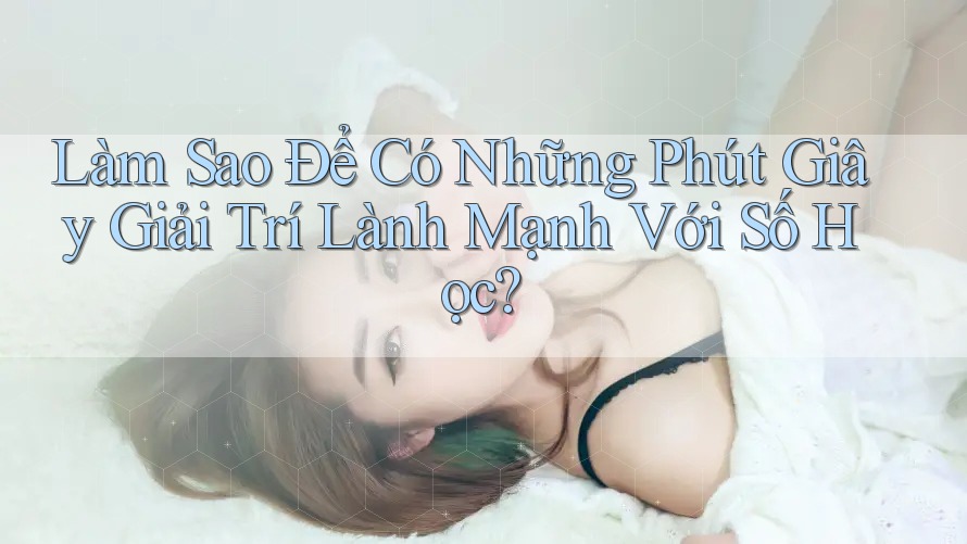 Làm Sao Để Có Những Phút Giây Giải Trí Lành Mạnh Với Số Học?