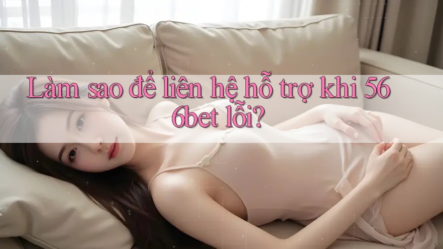 Làm sao để liên hệ hỗ trợ khi 566bet lỗi?