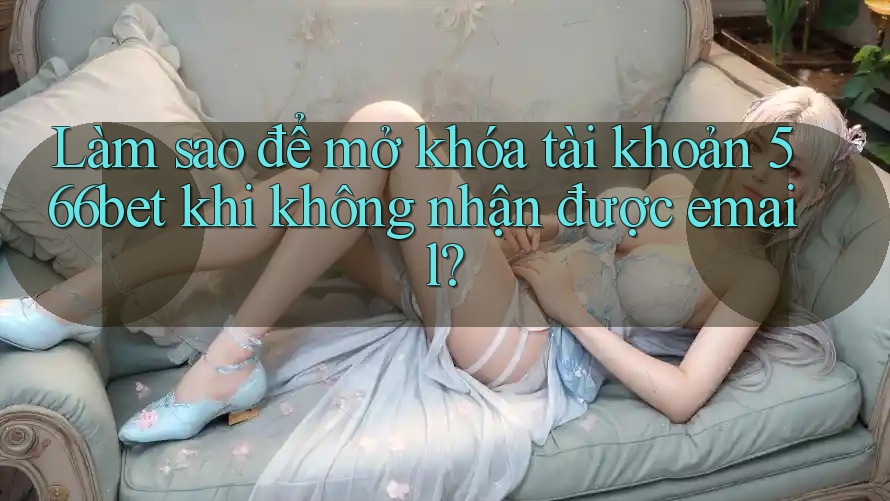 Làm sao để mở khóa tài khoản 566bet khi không nhận được email?