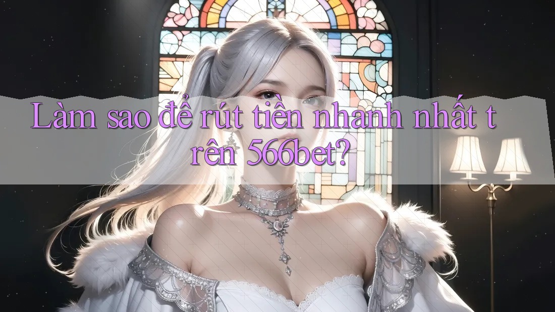 Làm sao để rút tiền nhanh nhất trên 566bet?