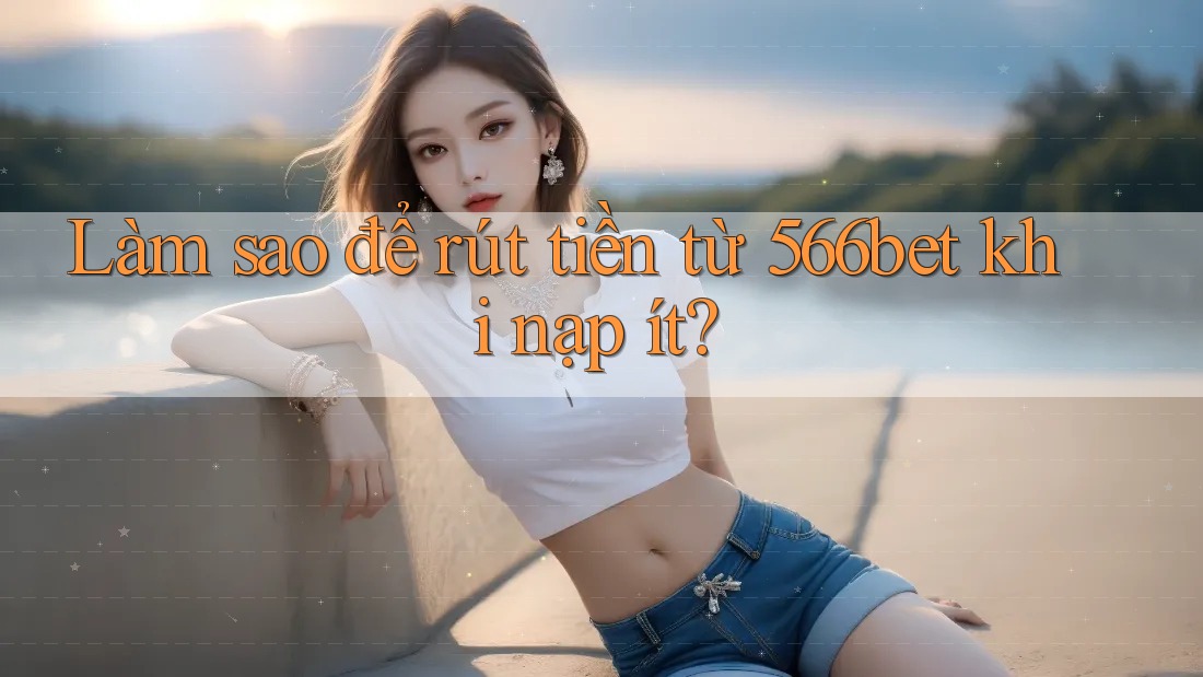 Làm sao để rút tiền từ 566bet khi nạp ít?