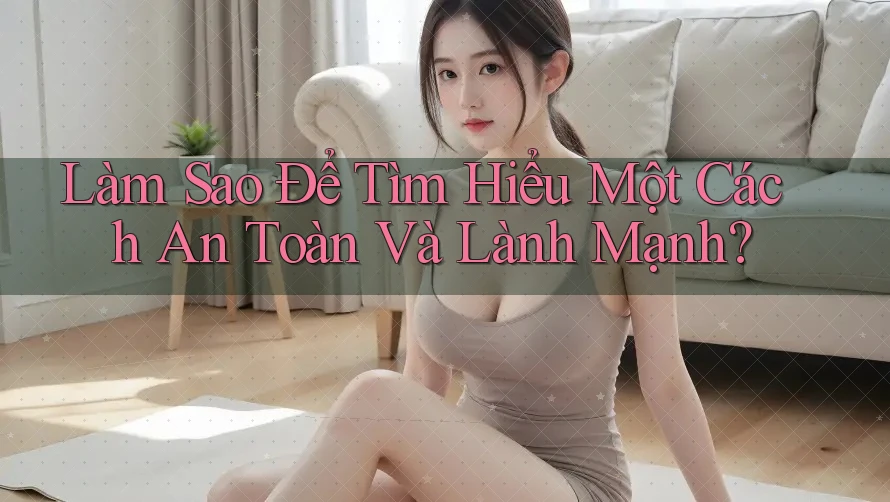 Làm Sao Để Tìm Hiểu Một Cách An Toàn Và Lành Mạnh?