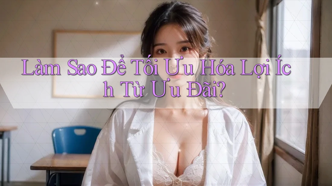 Làm Sao Để Tối Ưu Hóa Lợi Ích Từ Ưu Đãi?