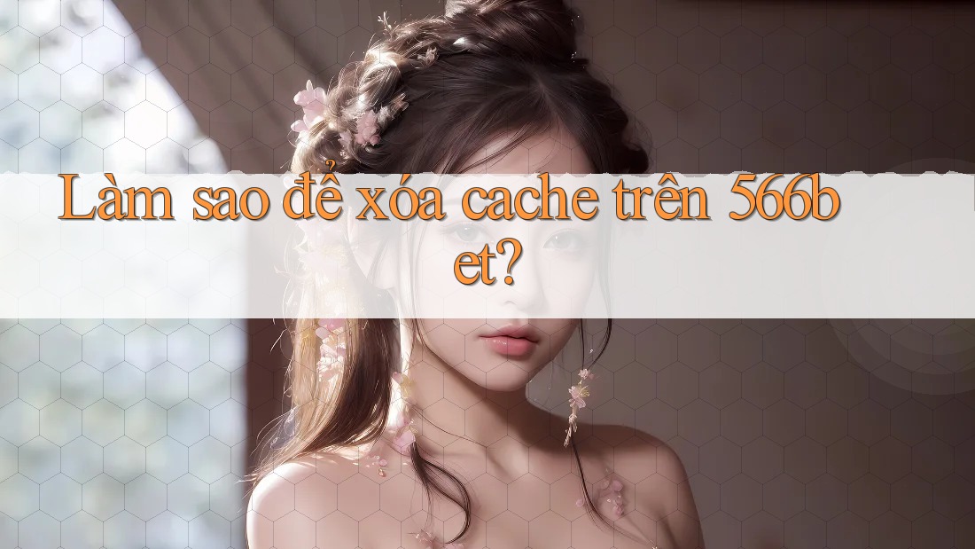 Làm sao để xóa cache trên 566bet?