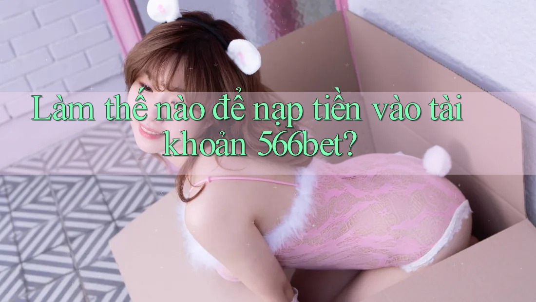 Làm thế nào để nạp tiền vào tài khoản 566bet?