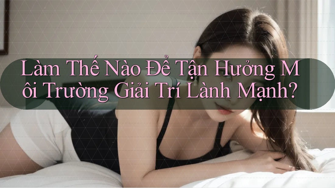 Làm Thế Nào Để Tận Hưởng Môi Trường Giải Trí Lành Mạnh?