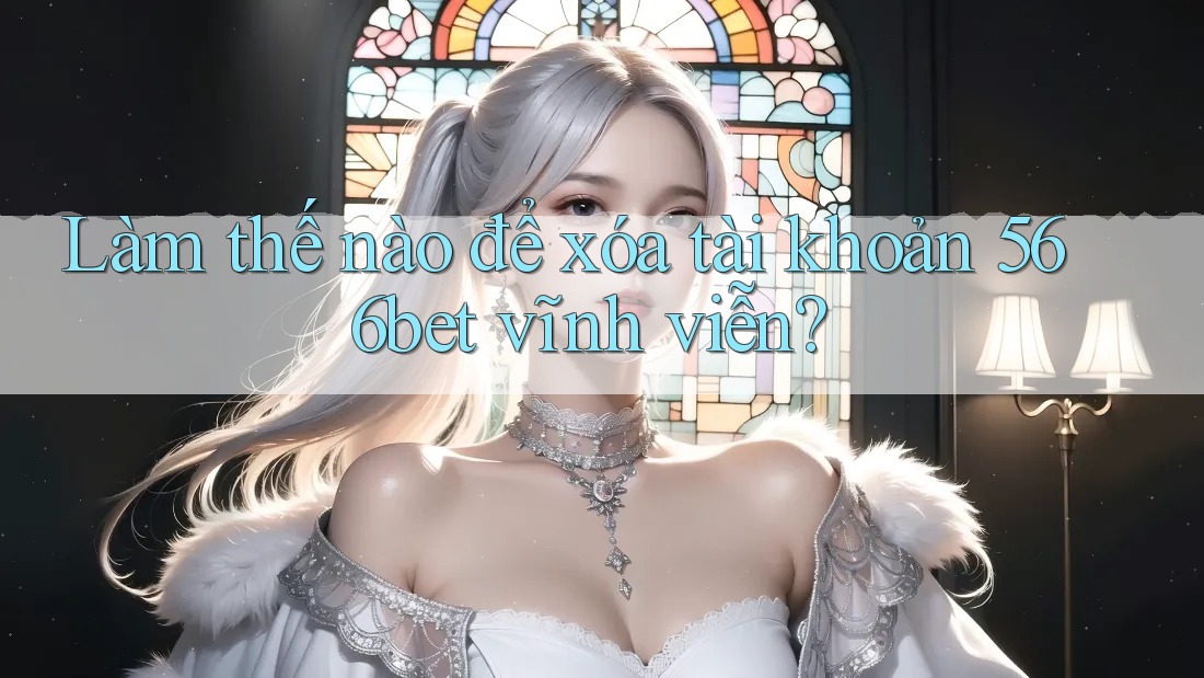Làm thế nào để xóa tài khoản 566bet vĩnh viễn?