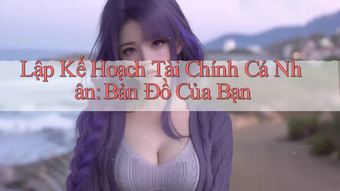 Lập Kế Hoạch Tài Chính Cá Nhân: Bản Đồ Của Bạn Lập Kế Hoạch Tài Chính Cá Nhân: Bản Đồ Của Bạn