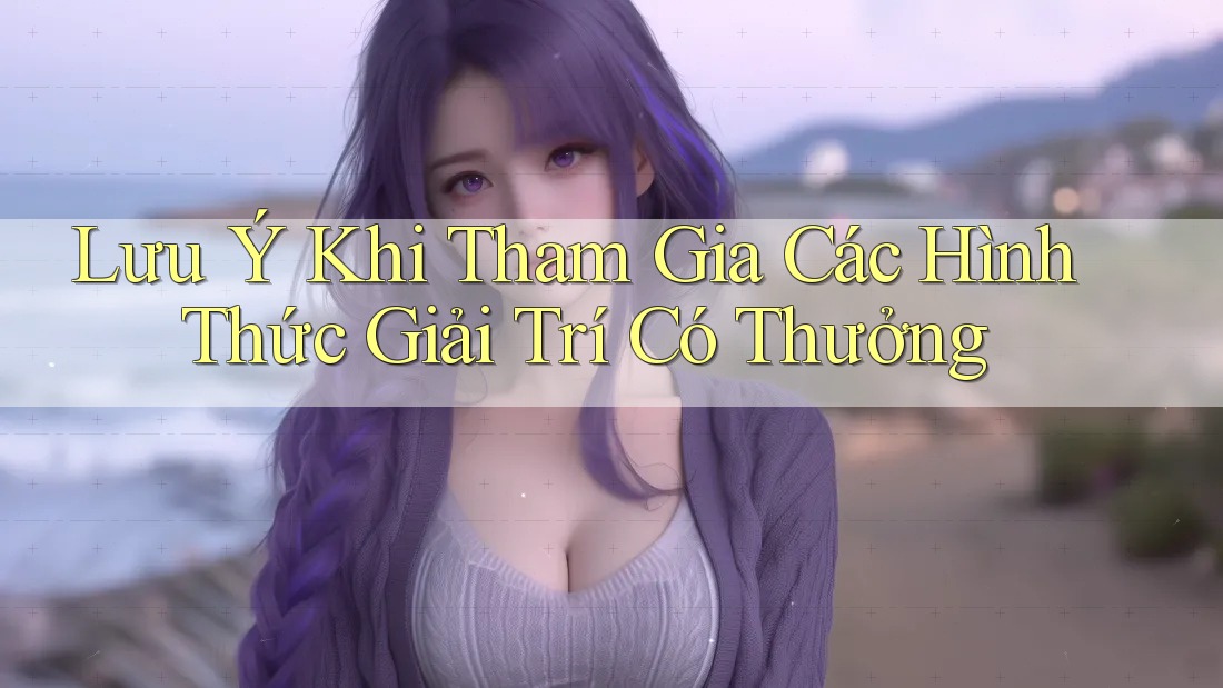 Lưu Ý Khi Tham Gia Các Hình Thức Giải Trí Có Thưởng
