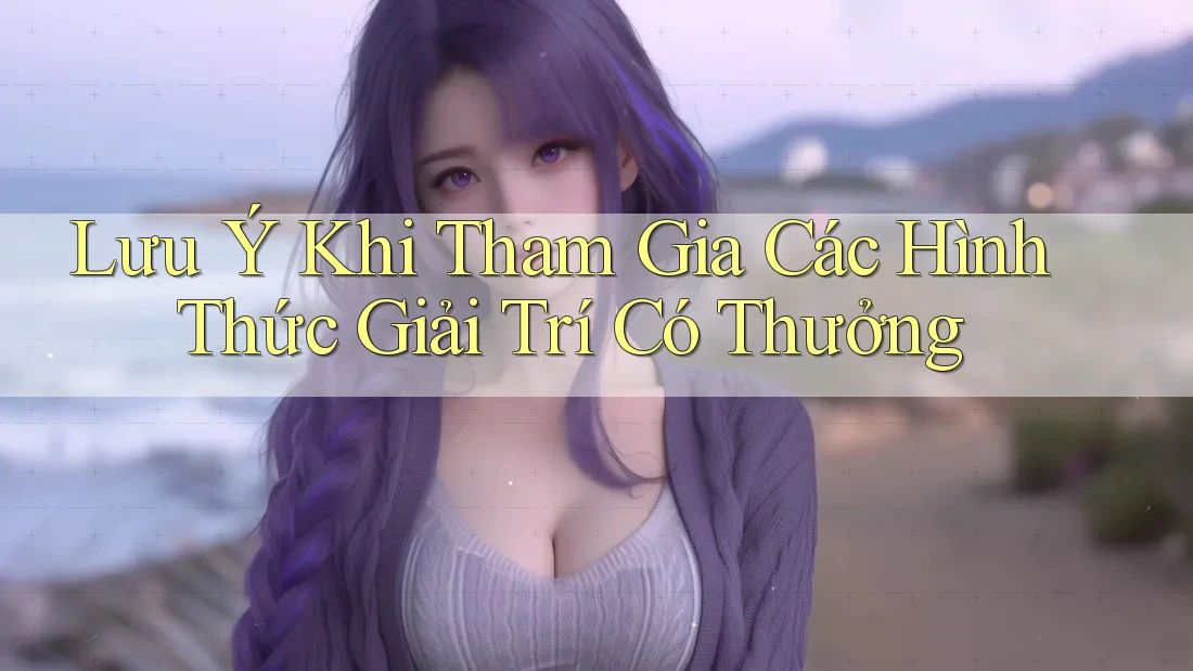 Lưu Ý Khi Tham Gia Các Hình Thức Giải Trí Có Thưởng